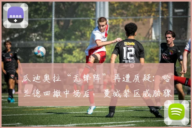 瓜迪奥拉“无锋阵”再遭质疑：哈兰德回撤中场后，曼城禁区威胁骤降